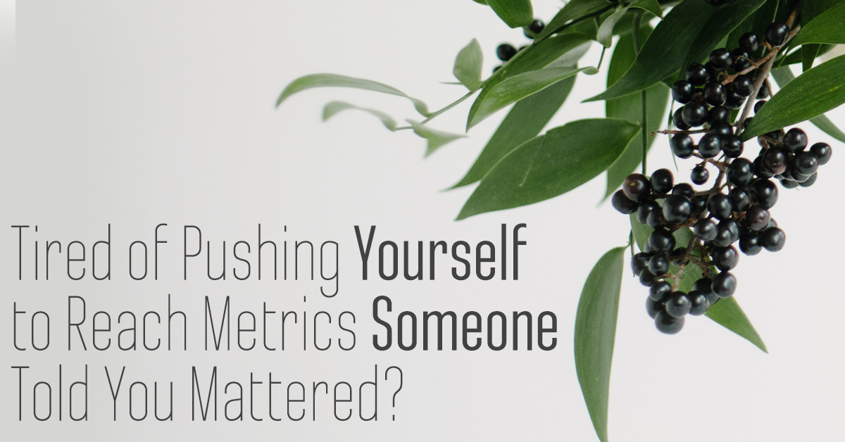 Tired of Pushing Yourself to Reach Metrics Someone Told You Mattered?