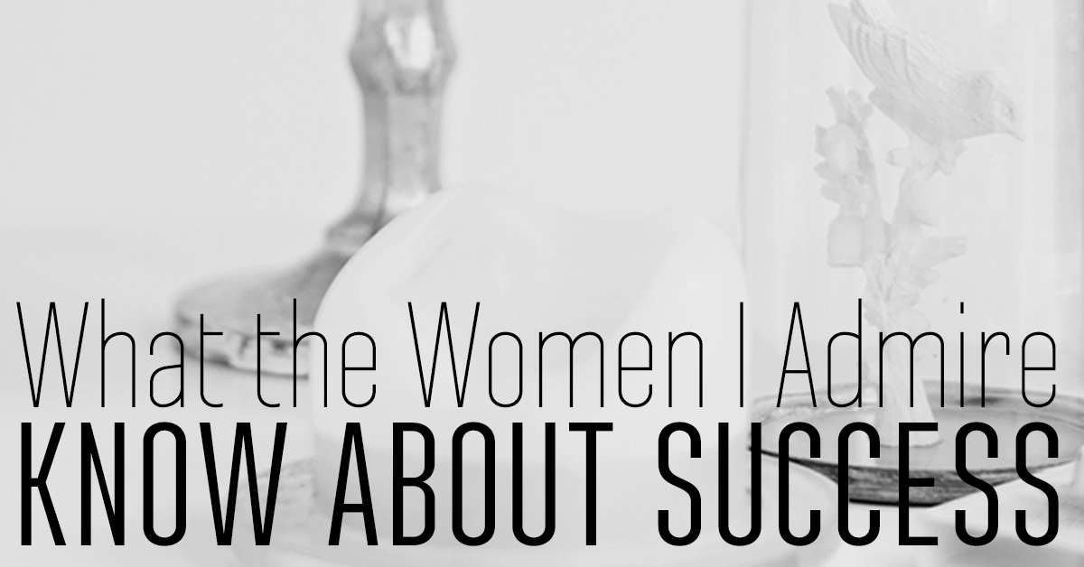 What the Women I Admire Know About Success